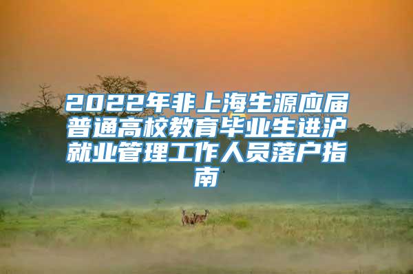 2022年非上海生源应届普通高校教育毕业生进沪就业管理工作人员落户指南