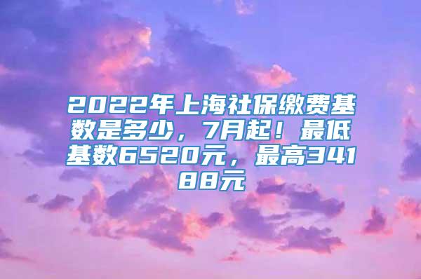 2022年上海社保缴费基数是多少，7月起！最低基数6520元，最高34188元