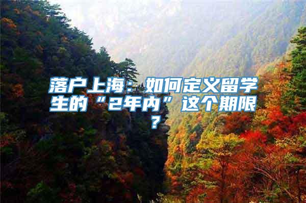 落户上海：如何定义留学生的“2年内”这个期限？
