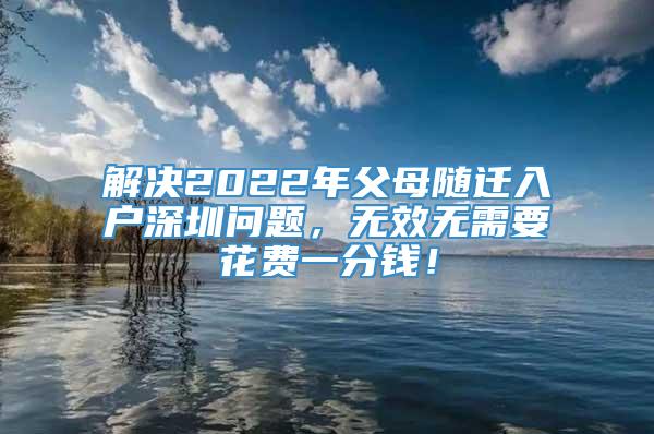 解决2022年父母随迁入户深圳问题，无效无需要花费一分钱！