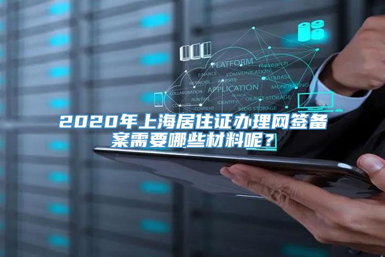 2020年上海居住证办理网签备案需要哪些材料呢？
