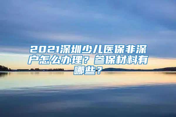 2021深圳少儿医保非深户怎么办理？参保材料有哪些？