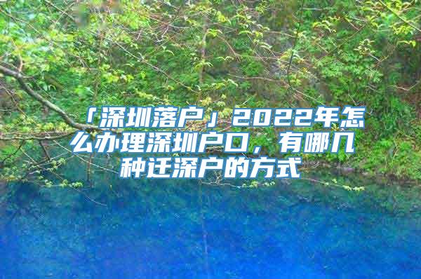 「深圳落户」2022年怎么办理深圳户口，有哪几种迁深户的方式
