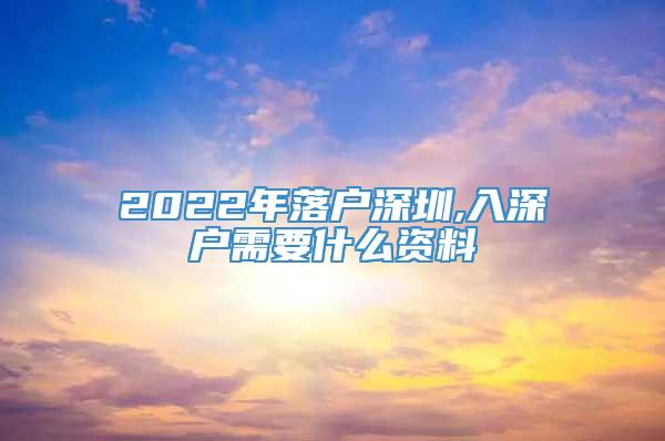 2022年落户深圳,入深户需要什么资料