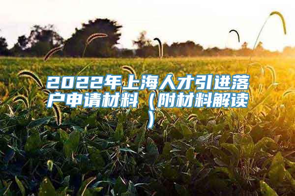 2022年上海人才引进落户申请材料（附材料解读）
