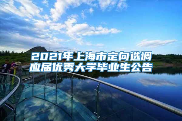 2021年上海市定向选调应届优秀大学毕业生公告