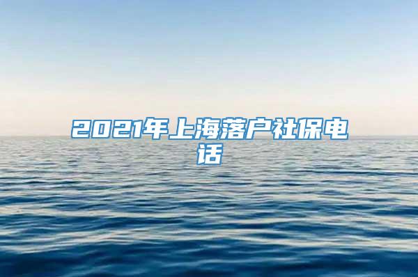 2021年上海落户社保电话