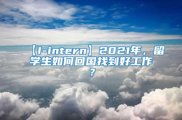 【I-intern】2021年，留学生如何回国找到好工作？