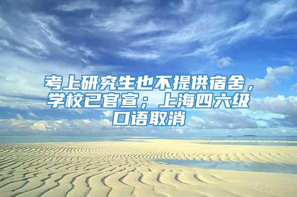 考上研究生也不提供宿舍，学校已官宣；上海四六级口语取消