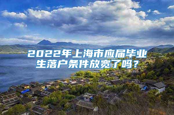 2022年上海市应届毕业生落户条件放宽了吗？