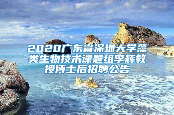 2020广东省深圳大学藻类生物技术课题组李辉教授博士后招聘公告