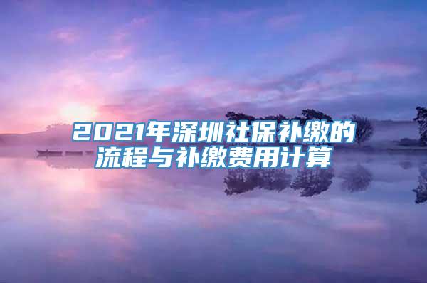 2021年深圳社保补缴的流程与补缴费用计算