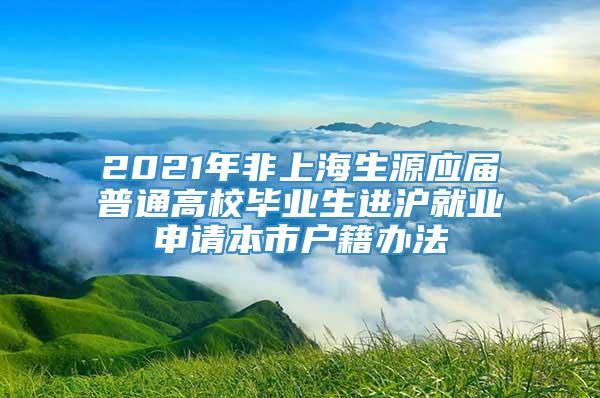 2021年非上海生源应届普通高校毕业生进沪就业申请本市户籍办法