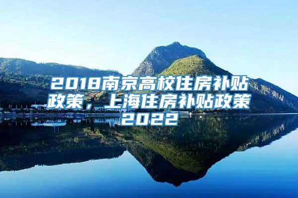 2018南京高校住房补贴政策，上海住房补贴政策2022