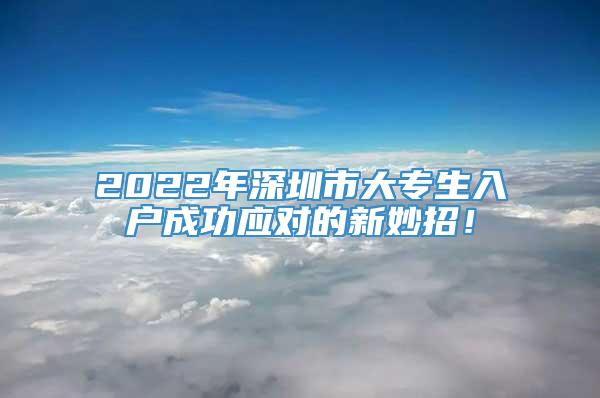 2022年深圳市大专生入户成功应对的新妙招！