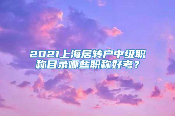 2021上海居转户中级职称目录哪些职称好考？