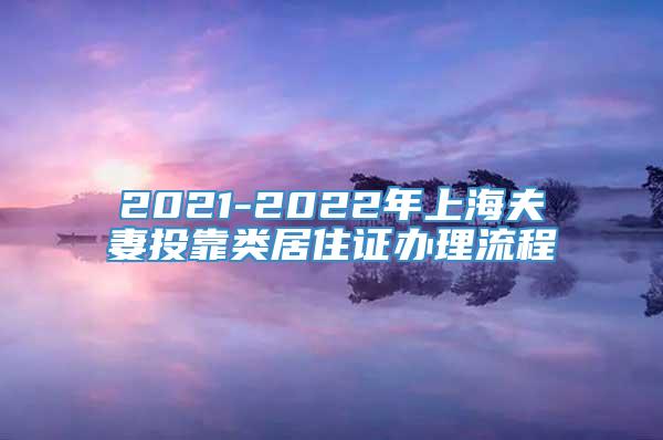 2021-2022年上海夫妻投靠类居住证办理流程