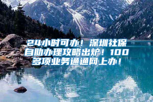 24小时可办！深圳社保自助办理攻略出炉！100多项业务通通网上办！
