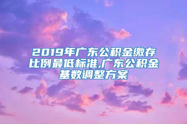 2019年广东公积金缴存比例最低标准,广东公积金基数调整方案