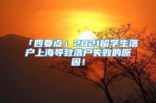 「四要点」2021留学生落户上海导致落户失败的原因！