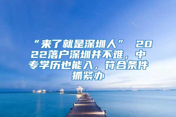 “来了就是深圳人” 2022落户深圳并不难，中专学历也能入，符合条件抓紧办