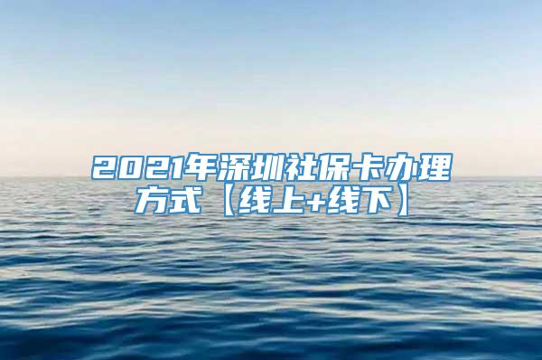 2021年深圳社保卡办理方式【线上+线下】
