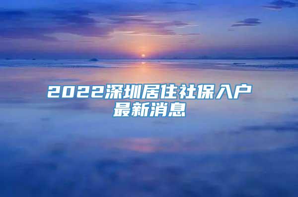 2022深圳居住社保入户最新消息
