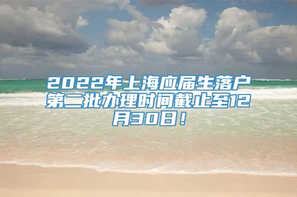 2022年上海应届生落户第二批办理时间截止至12月30日！