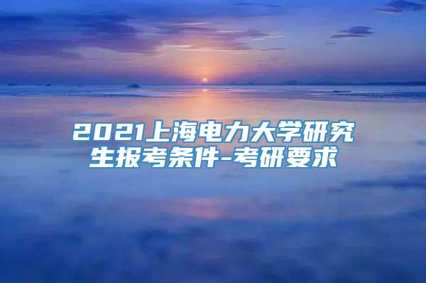 2021上海电力大学研究生报考条件-考研要求
