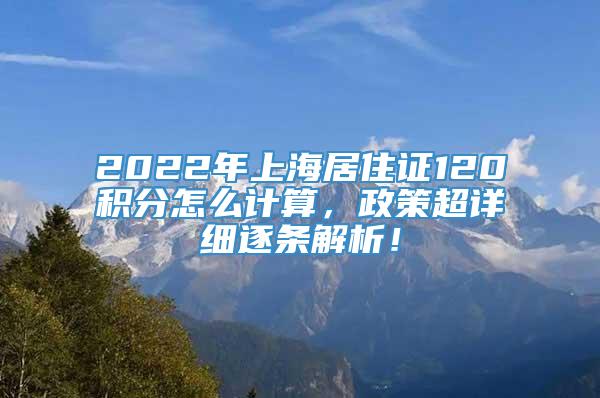 2022年上海居住证120积分怎么计算，政策超详细逐条解析！