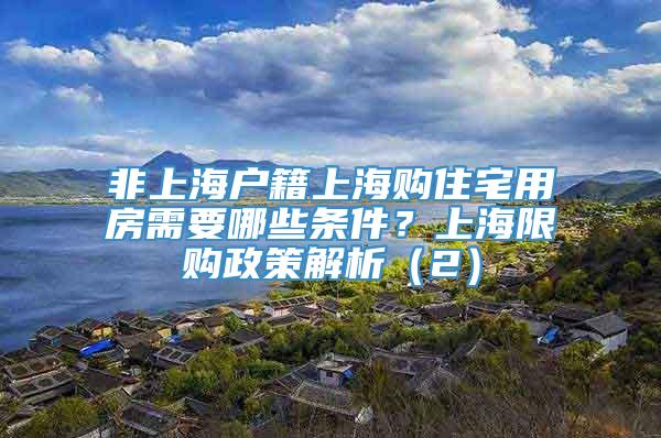 非上海户籍上海购住宅用房需要哪些条件？上海限购政策解析（2）