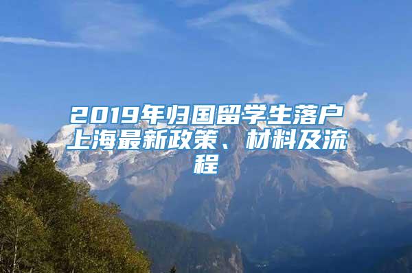2019年归国留学生落户上海最新政策、材料及流程