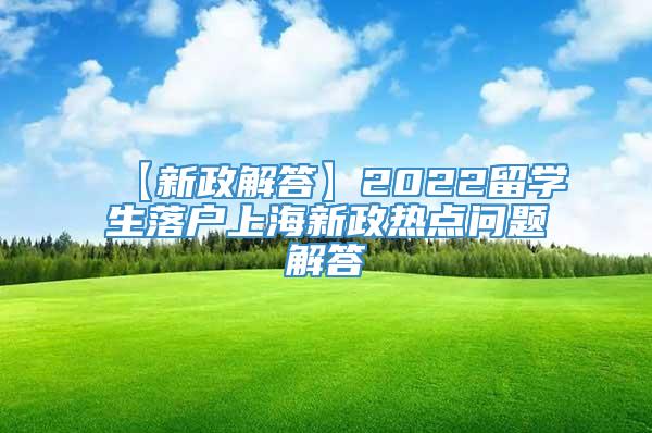 【新政解答】2022留学生落户上海新政热点问题解答
