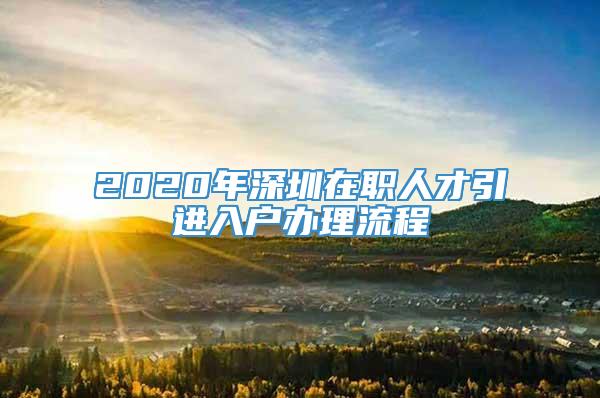 2020年深圳在职人才引进入户办理流程