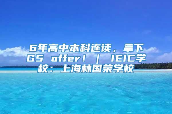6年高中本科连读，拿下G5 offer！｜ IEIC学校：上海林国荣学校