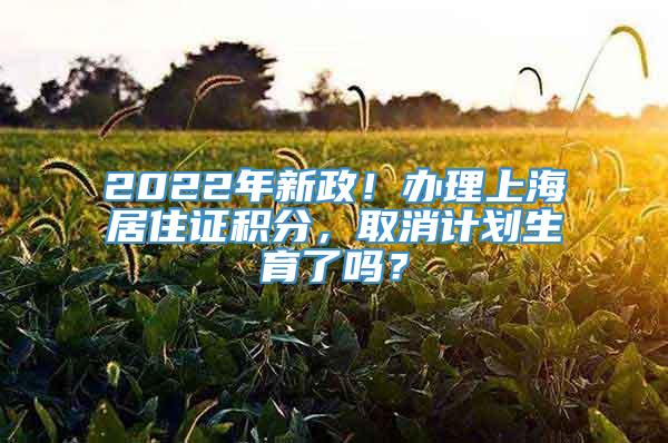 2022年新政！办理上海居住证积分，取消计划生育了吗？