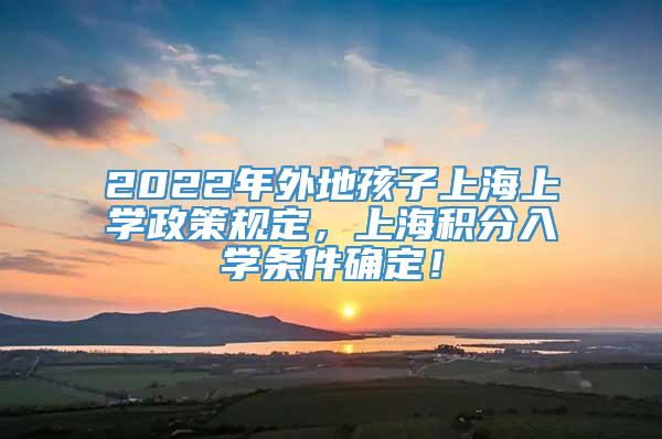 2022年外地孩子上海上学政策规定，上海积分入学条件确定！