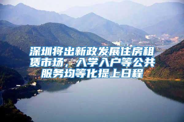 深圳将出新政发展住房租赁市场，入学入户等公共服务均等化提上日程