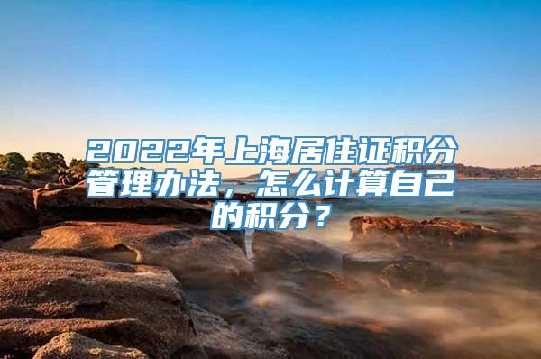 2022年上海居住证积分管理办法，怎么计算自己的积分？