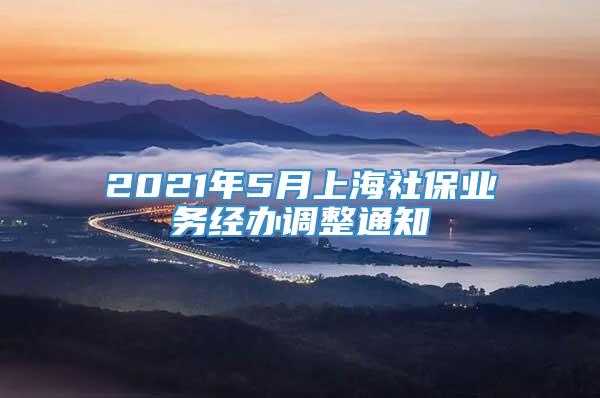 2021年5月上海社保业务经办调整通知