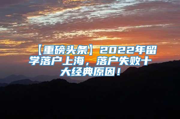 【重磅头条】2022年留学落户上海，落户失败十大经典原因！