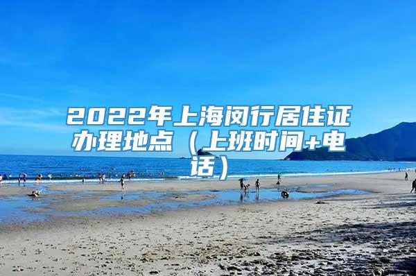 2022年上海闵行居住证办理地点（上班时间+电话）