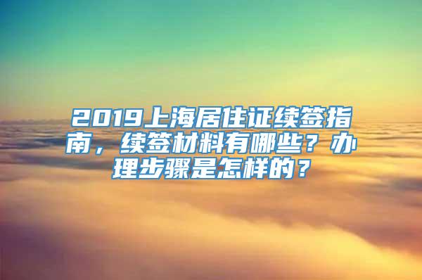 2019上海居住证续签指南，续签材料有哪些？办理步骤是怎样的？