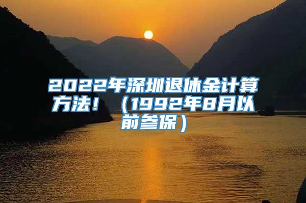 2022年深圳退休金计算方法！（1992年8月以前参保）