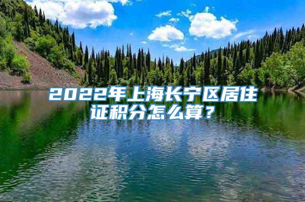 2022年上海长宁区居住证积分怎么算？