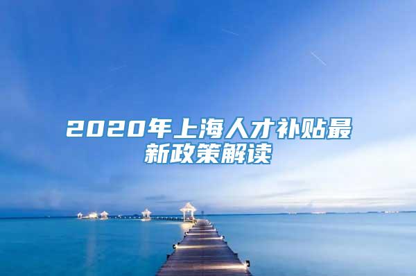 2020年上海人才补贴最新政策解读