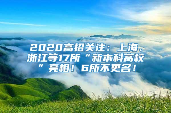 2020高招关注：上海、浙江等17所“新本科高校”亮相！6所不更名！