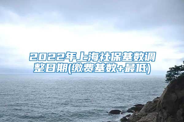 2022年上海社保基数调整日期(缴费基数+最低)