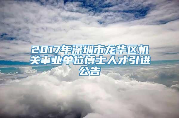 2017年深圳市龙华区机关事业单位博士人才引进公告