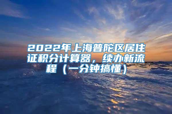 2022年上海普陀区居住证积分计算器，续办新流程（一分钟搞懂）